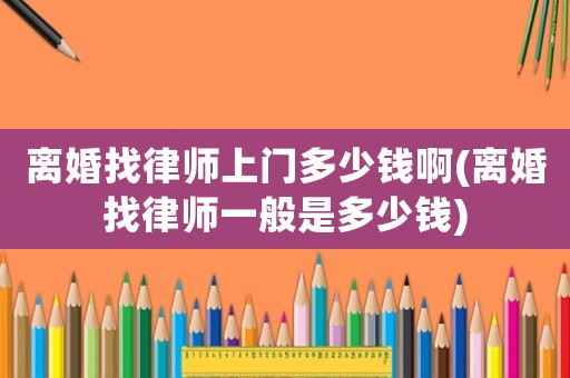 離婚找律師上門(mén)多少錢(qián)啊(離婚找律師一般是多少錢(qián))