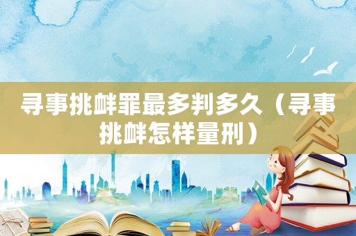 尋事挑釁罪最多判多久（尋事挑釁怎樣量刑）