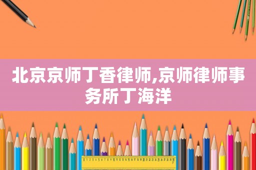 北京京師丁香律師,京師律師事務所丁海洋