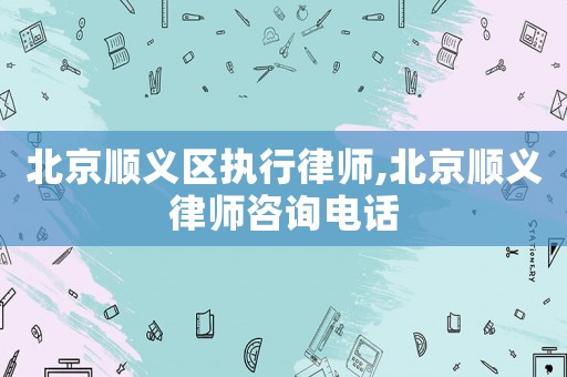北京順義區執行律師,北京順義律師咨詢電話