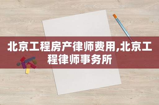 北京工程房產律師費用,北京工程律師事務所