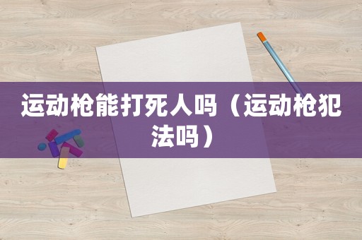 運(yùn)動(dòng)槍能打死人嗎（運(yùn)動(dòng)槍犯法嗎）