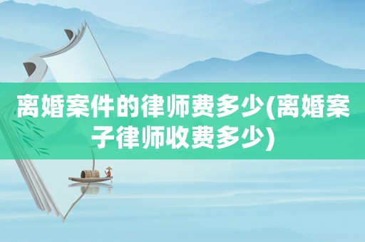 離婚案件的律師費多少(離婚案子律師收費多少)