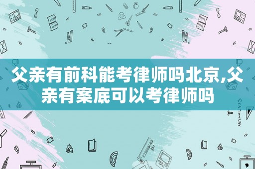 父親有前科能考律師嗎北京,父親有案底可以考律師嗎