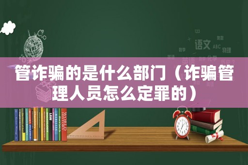 管詐騙的是什么部門（詐騙管理人員怎么定罪的）
