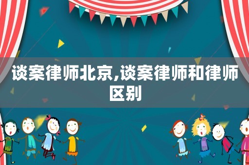 談案律師北京,談案律師和律師區別