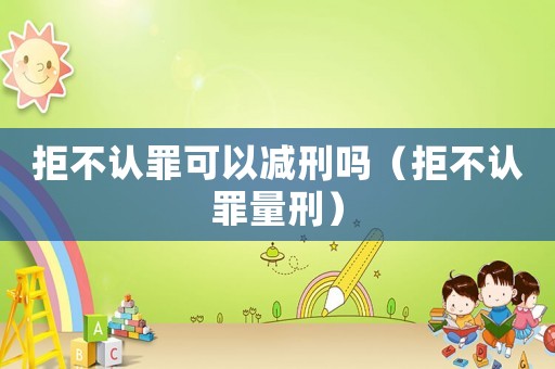拒不認罪可以減刑嗎（拒不認罪量刑）