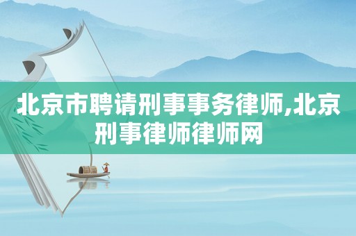 北京市聘請刑事事務律師,北京刑事律師律師網