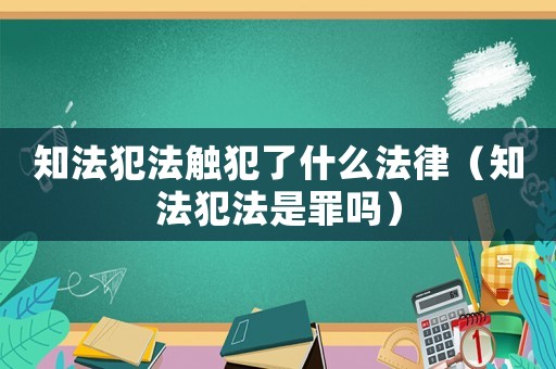 知法犯法觸犯了什么法律（知法犯法是罪嗎）