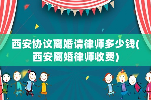 西安協議離婚請律師多少錢(西安離婚律師收費)