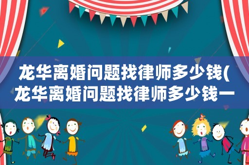 龍華離婚問題找律師多少錢(龍華離婚問題找律師多少錢一次)