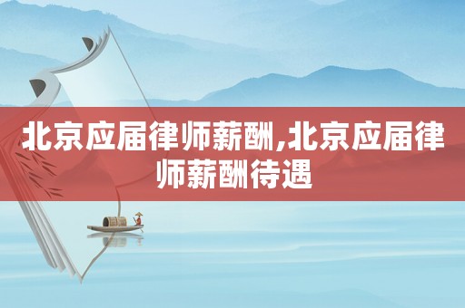 北京應屆律師薪酬,北京應屆律師薪酬待遇