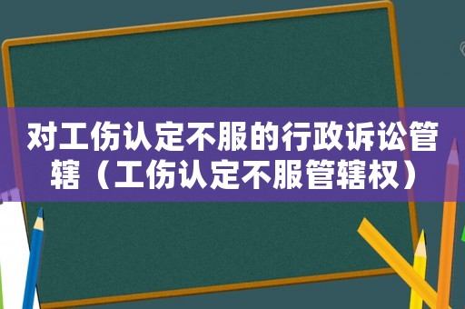 對工傷認定不服的行政訴訟管轄（工傷認定不服管轄權）