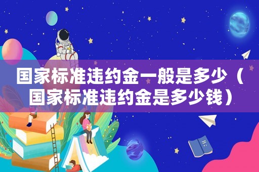國家標準違約金一般是多少（國家標準違約金是多少錢）