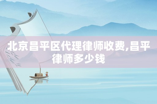 北京昌平區(qū)代理律師收費(fèi),昌平律師多少錢