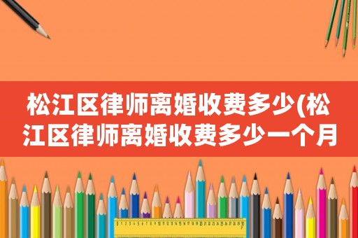 松江區(qū)律師離婚收費(fèi)多少(松江區(qū)律師離婚收費(fèi)多少一個(gè)月)
