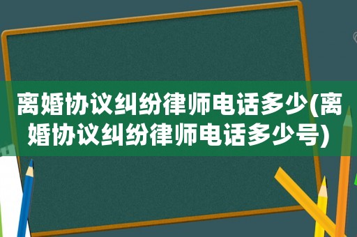離婚協(xié)議糾紛律師電話多少(離婚協(xié)議糾紛律師電話多少號)