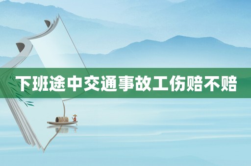 下班途中交通事故工傷賠不賠