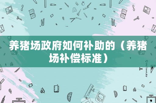 養(yǎng)豬場(chǎng)政府如何補(bǔ)助的（養(yǎng)豬場(chǎng)補(bǔ)償標(biāo)準(zhǔn)）