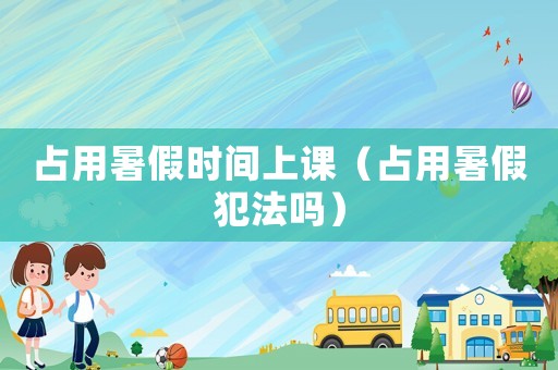 占用暑假時(shí)間上課（占用暑假犯法嗎）