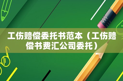 工傷賠償委托書范本（工傷賠償書費匯公司委托）