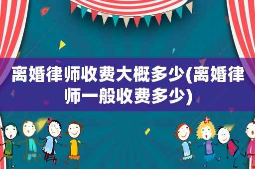 離婚律師收費大概多少(離婚律師一般收費多少)