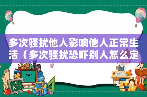多次騷擾他人影響他人正常生活（多次騷擾恐嚇別人怎么定罪）
