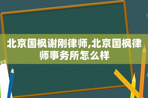 北京國楓謝剛律師,北京國楓律師事務(wù)所怎么樣