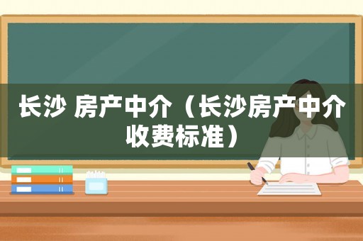 長沙 房產中介（長沙房產中介收費標準）