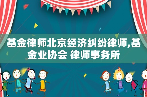 基金律師北京經濟糾紛律師,基金業協會 律師事務所