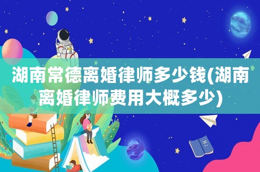 湖南常德離婚律師多少錢(湖南離婚律師費用大概多少)