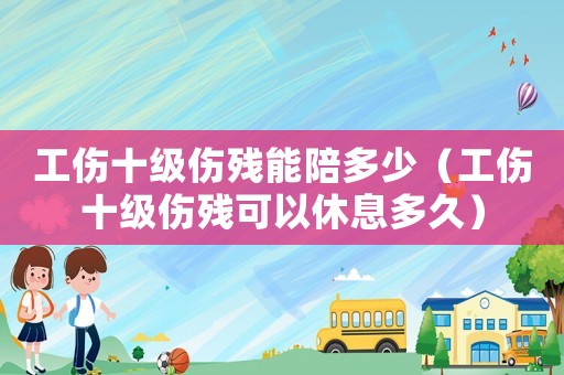 工傷十級(jí)傷殘能陪多少（工傷十級(jí)傷殘可以休息多久）