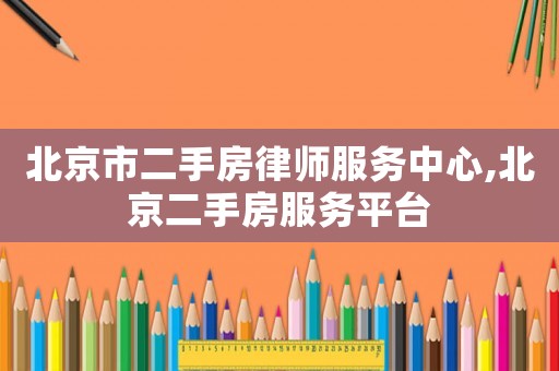 北京市二手房律師服務中心,北京二手房服務平臺