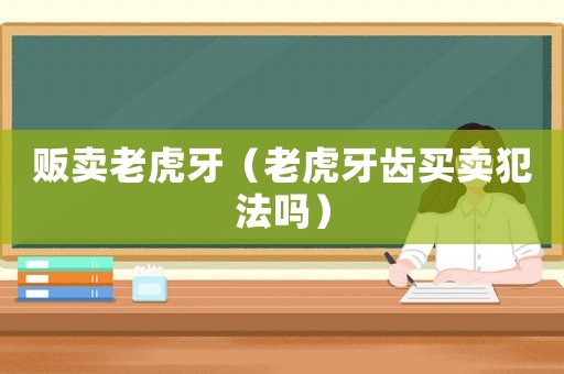 販賣老虎牙（老虎牙齒買賣犯法嗎）
