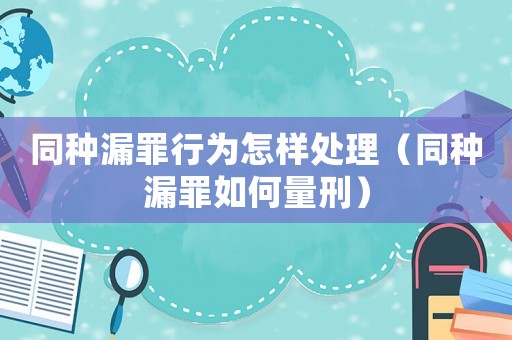 同種漏罪行為怎樣處理（同種漏罪如何量刑）