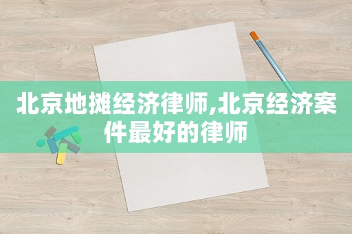 北京地攤經濟律師,北京經濟案件最好的律師
