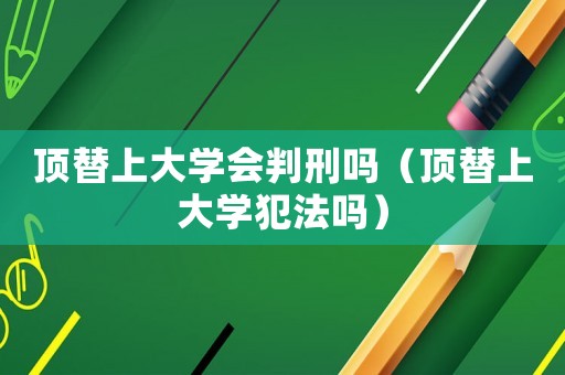 頂替上大學會判刑嗎（頂替上大學犯法嗎）