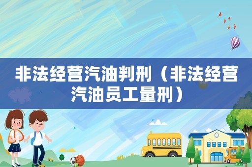 非法經營汽油判刑（非法經營汽油員工量刑）