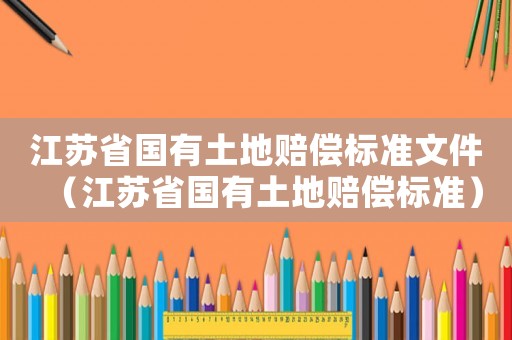 江蘇省國有土地賠償標準文件（江蘇省國有土地賠償標準）