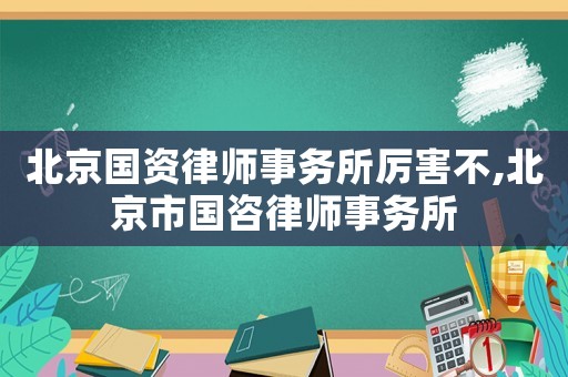 北京國資律師事務(wù)所厲害不,北京市國咨律師事務(wù)所