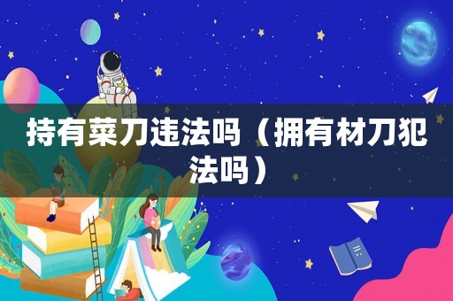 持有菜刀違法嗎（擁有材刀犯法嗎）