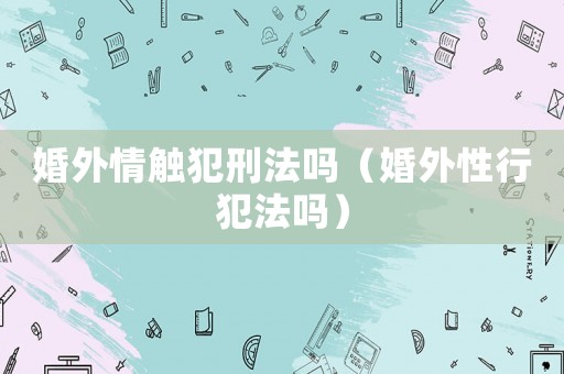 婚外情觸犯刑法嗎（婚外性行犯法嗎）