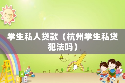 學生私人貸款（杭州學生私貸犯法嗎）
