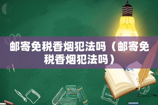 郵寄免稅香煙犯法嗎（郵寄免稅香煙犯法嗎）