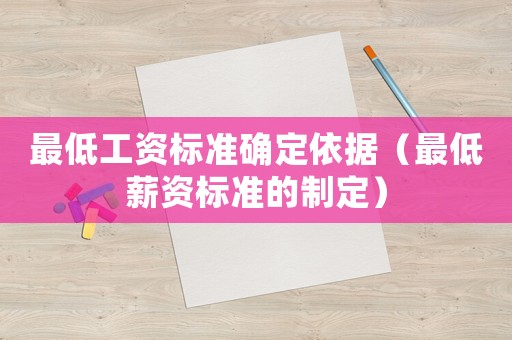 最低工資標(biāo)準(zhǔn)確定依據(jù)（最低薪資標(biāo)準(zhǔn)的制定）