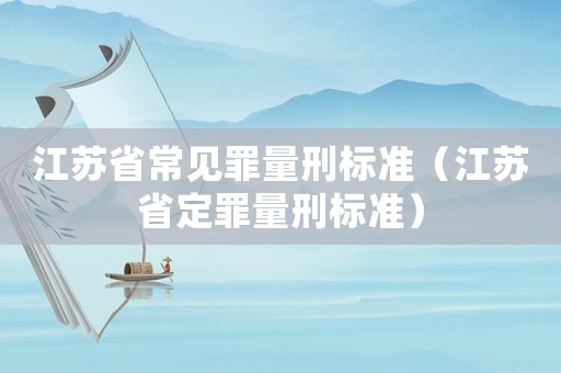 江蘇省常見罪量刑標(biāo)準(zhǔn)（江蘇省定罪量刑標(biāo)準(zhǔn)）