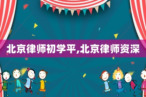 北京律師初學平,北京律師資深