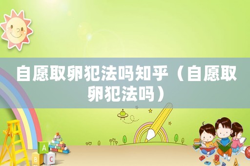 自愿取卵犯法嗎知乎（自愿取卵犯法嗎）
