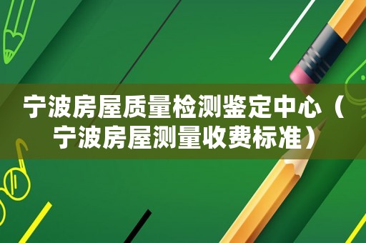 寧波房屋質量檢測鑒定中心（寧波房屋測量收費標準）