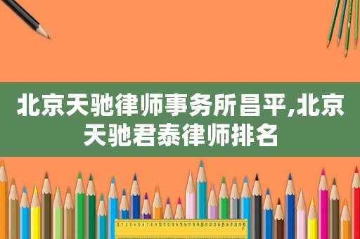 北京天馳律師事務(wù)所昌平,北京天馳君泰律師排名